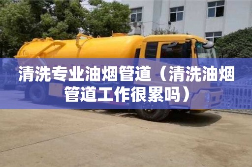 深圳清洗專(zhuān)業(yè)油煙管道（清洗油煙管道工作很累嗎）