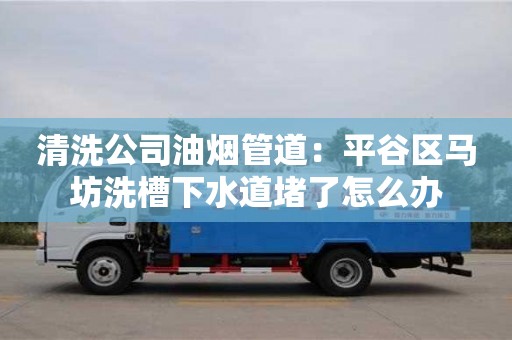 西安清洗公司油煙管道：平谷區馬坊洗槽下水道堵了怎么辦