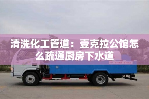 清洗化工管道：壹克拉公館怎么疏通廚房下水道