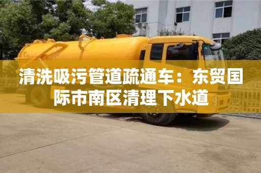 清洗吸污管道疏通車：東貿國際市南區清理下水道