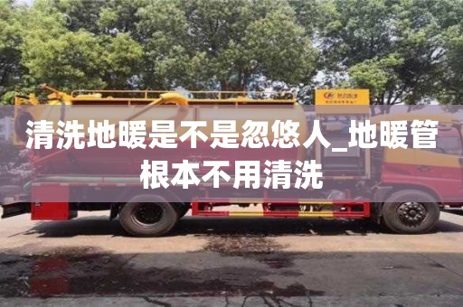 北京清洗地暖是不是忽悠人_地暖管根本不用清洗