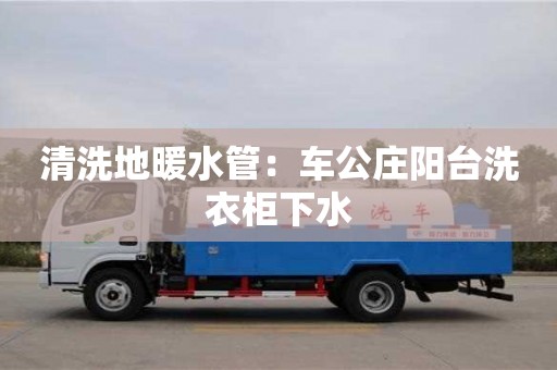 長沙清洗地暖水管：車公莊陽臺洗衣柜下水
