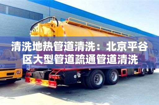 長沙清洗地熱管道清洗：北京平谷區大型管道疏通管道清洗