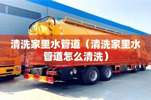 廈門清洗家里水管道（清洗家里水管道怎么清洗）