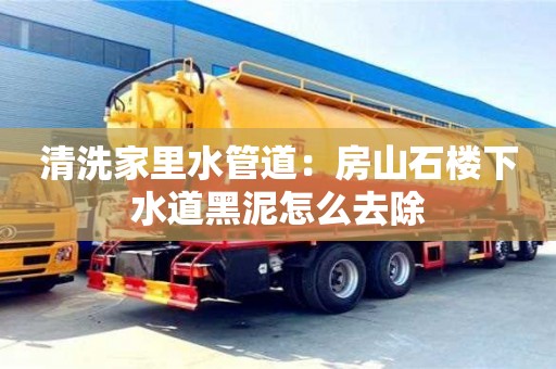廈門清洗家里水管道：房山石樓下水道黑泥怎么去除