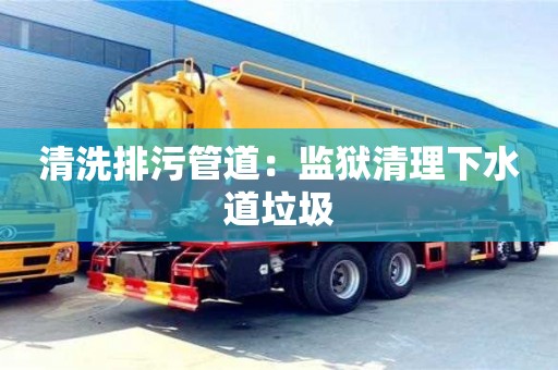 廣州清洗排污管道：監(jiān)獄清理下水道垃圾