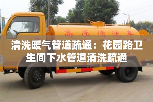 長沙清洗暖氣管道疏通：花園路衛(wèi)生間下水管道清洗疏通