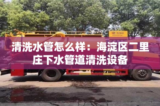 廈門清洗水管怎么樣：海淀區二里莊下水管道清洗設備