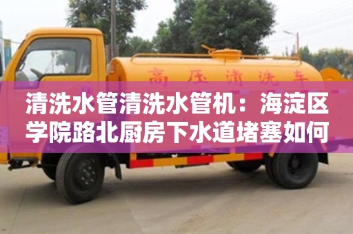 長(zhǎng)沙清洗水管清洗水管機(jī)：海淀區(qū)學(xué)院路北廚房下水道堵塞如何處理