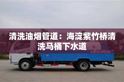 西安清洗油煙管道：海淀紫竹橋清洗馬桶下水道