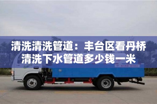 長沙清洗清洗管道：豐臺區看丹橋清洗下水管道多少錢一米