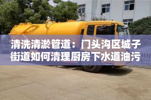 深圳清洗清淤管道：門頭溝區城子街道如何清理廚房下水道油污