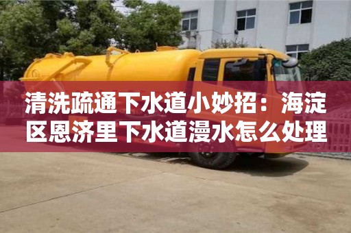 昆明清洗疏通下水道小妙招：海淀區恩濟里下水道漫水怎么處理