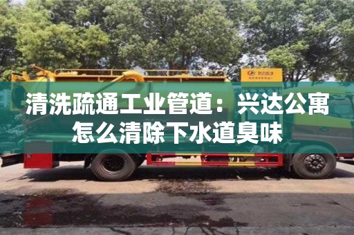 西安清洗疏通工業管道：興達公寓怎么清除下水道臭味
