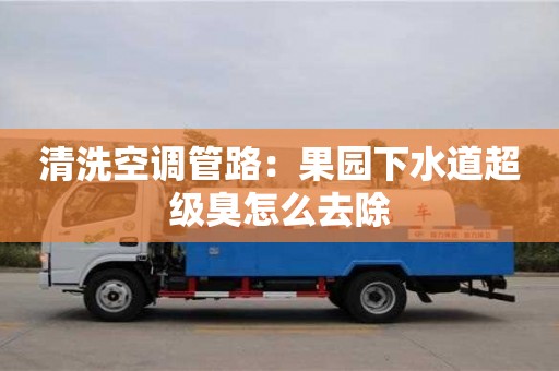 南京清洗空調(diào)管路：果園下水道超級臭怎么去除
