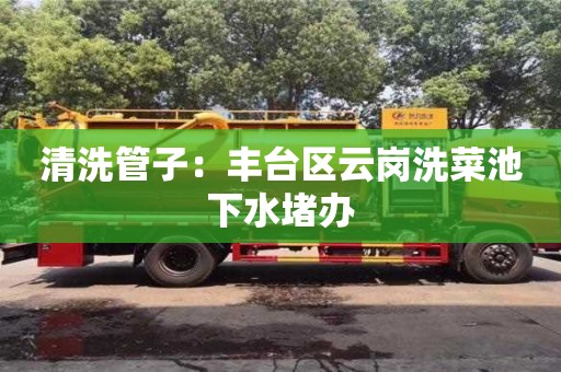 南京清洗管子：豐臺區云崗洗菜池下水堵辦