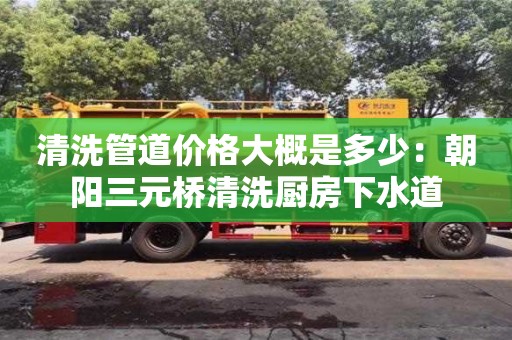 廈門清洗管道價格大概是多少：朝陽三元橋清洗廚房下水道