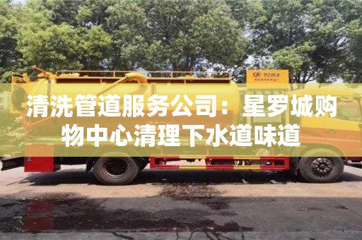 清洗管道服務公司：星羅城購物中心清理下水道味道