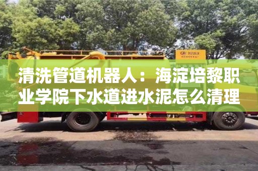 清洗管道機器人：海淀培黎職業學院下水道進水泥怎么清理
