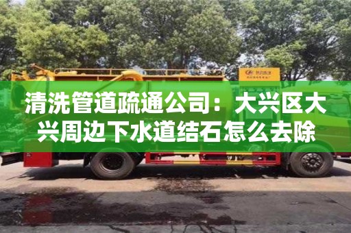 石家莊清洗管道疏通公司：大興區大興周邊下水道結石怎么去除