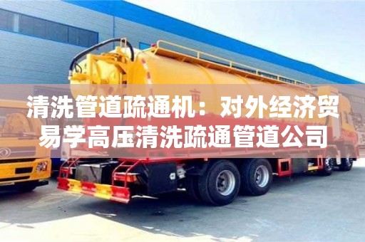 昆明清洗管道疏通機：對外經濟貿易學高壓清洗疏通管道公司