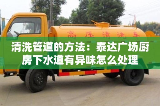 長沙清洗管道的方法：泰達廣場廚房下水道有異味怎么處理