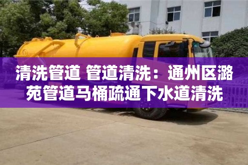 清洗管道 管道清洗：通州區潞苑管道馬桶疏通下水道清洗