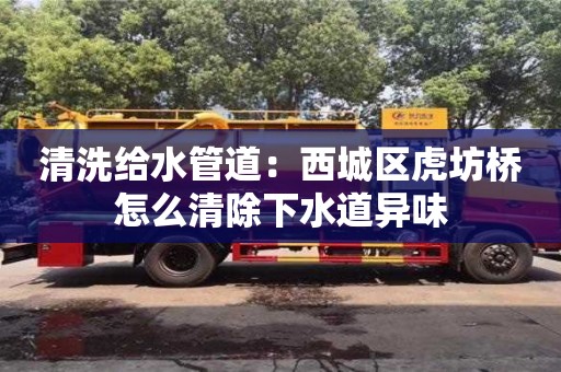 深圳清洗給水管道：西城區虎坊橋怎么清除下水道異味