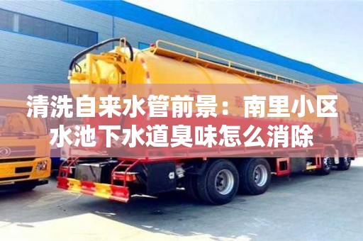 廈門清洗自來水管前景：南里小區(qū)水池下水道臭味怎么消除