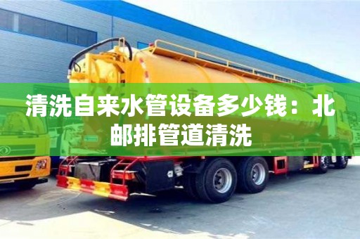 武漢清洗自來水管設備多少錢：北郵排管道清洗