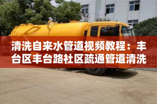 濟南清洗自來水管道視頻教程：豐臺區豐臺路社區疏通管道清洗