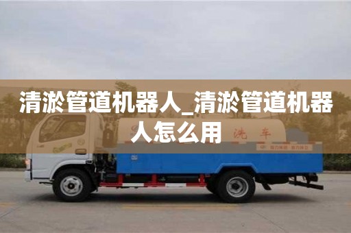 蘇州清淤管道機器人_清淤管道機器人怎么用