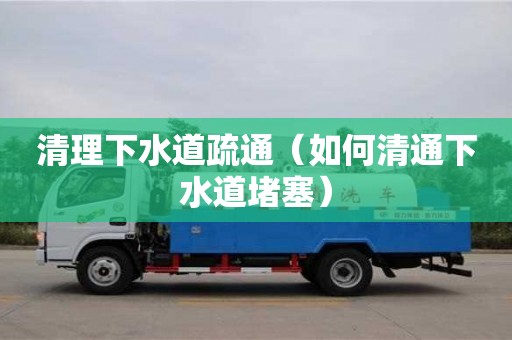 清理下水道疏通（如何清通下水道堵塞）