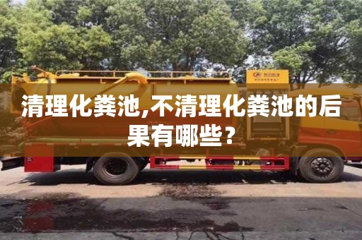 天津清理化糞池,不清理化糞池的后果有哪些？