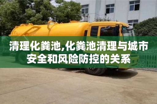 長(zhǎng)沙清理化糞池,化糞池清理與城市安全和風(fēng)險(xiǎn)防控的關(guān)系