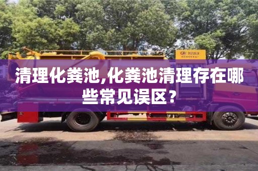濟南清理化糞池,化糞池清理存在哪些常見誤區(qū)？