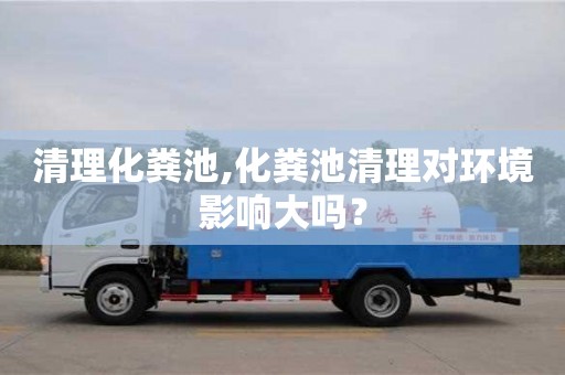 深圳清理化糞池,化糞池清理對環境影響大嗎？