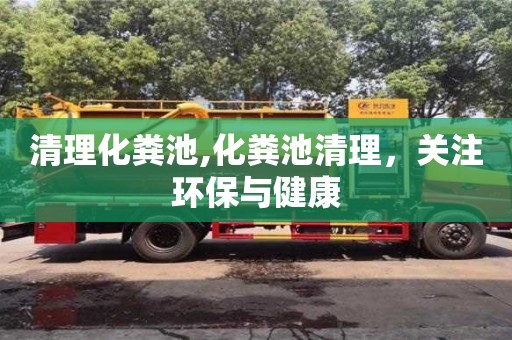 清理化糞池,化糞池清理，關注環(huán)保與健康
