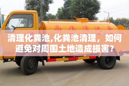 武漢清理化糞池,化糞池清理，如何避免對周圍土地造成損害？