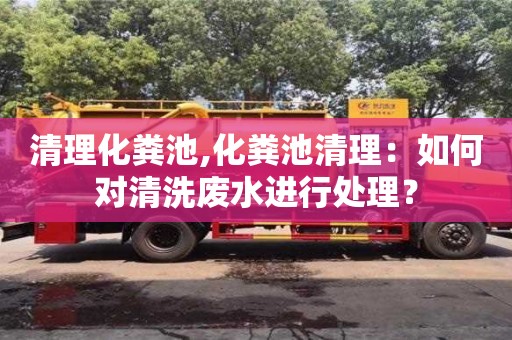 長沙清理化糞池,化糞池清理：如何對清洗廢水進行處理？