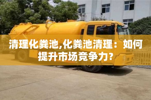 西安清理化糞池,化糞池清理：如何提升市場競爭力？