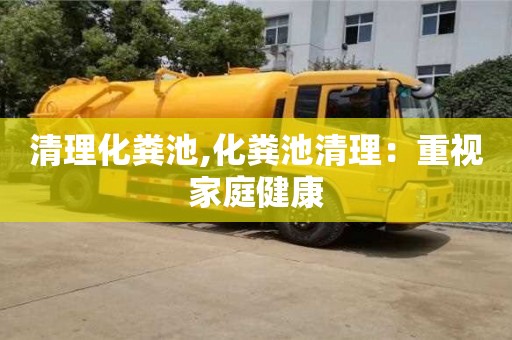 長沙清理化糞池,化糞池清理：重視家庭健康