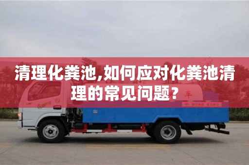 南京清理化糞池,如何應對化糞池清理的常見問題？