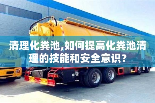 長沙清理化糞池,如何提高化糞池清理的技能和安全意識？