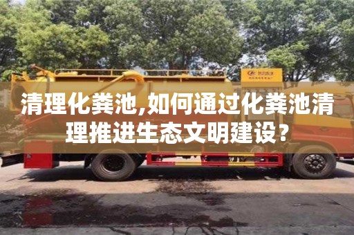 深圳清理化糞池,如何通過(guò)化糞池清理推進(jìn)生態(tài)文明建設(shè)？