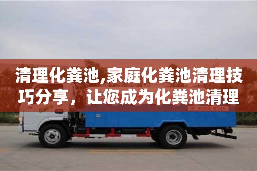 長沙清理化糞池,家庭化糞池清理技巧分享，讓您成為化糞池清理專家