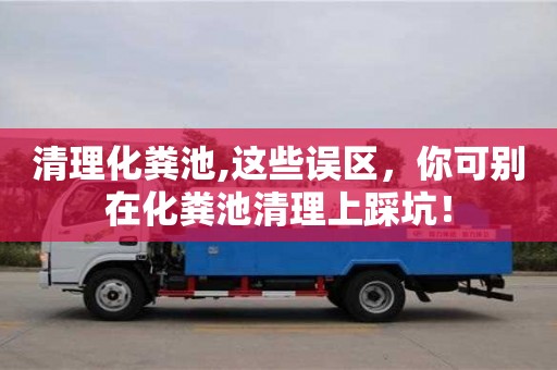 深圳清理化糞池,這些誤區(qū)，你可別在化糞池清理上踩坑！