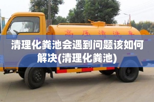 長沙清理化糞池會(huì)遇到問題該如何解決(清理化糞池)