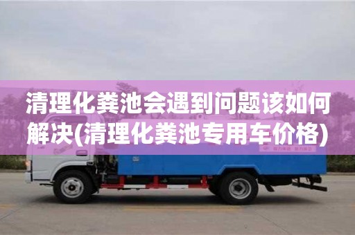 西安清理化糞池會遇到問題該如何解決(清理化糞池專用車價格)