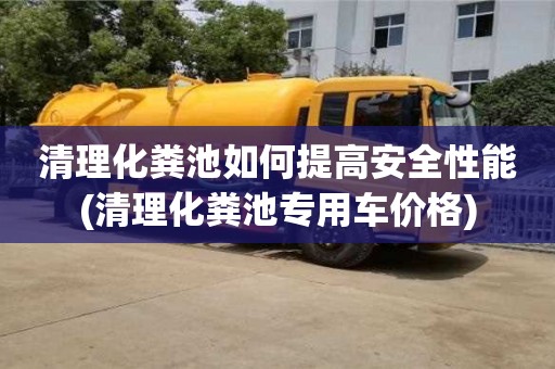 南京清理化糞池如何提高安全性能(清理化糞池專用車價格)